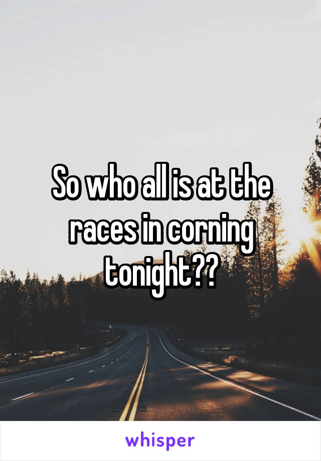 So who all is at the races in corning tonight??