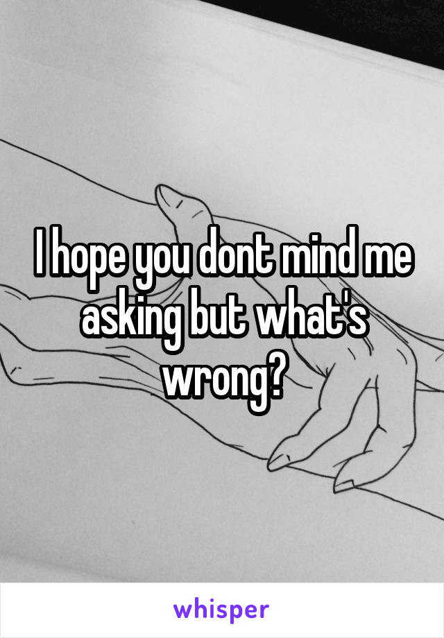 I hope you dont mind me asking but what's wrong?