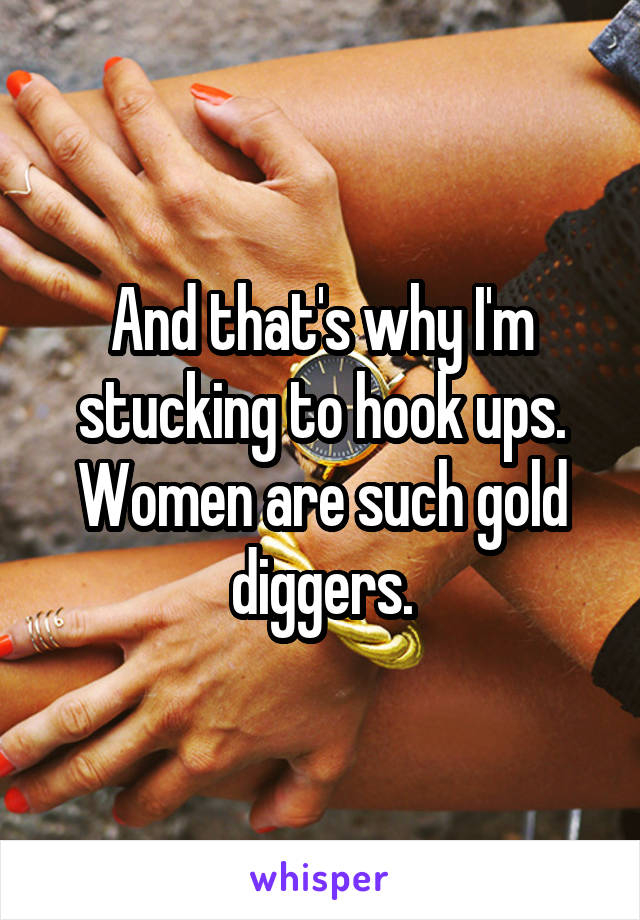 And that's why I'm stucking to hook ups. Women are such gold diggers.