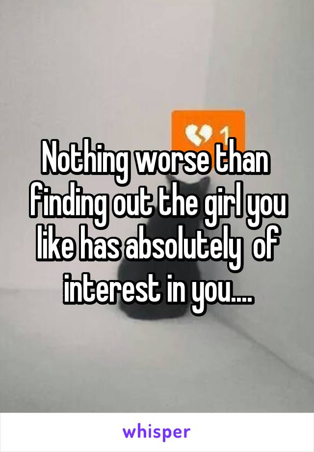 Nothing worse than  finding out the girl you like has absolutely  of interest in you....