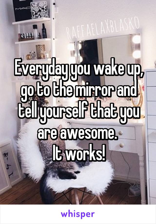 Everyday you wake up, go to the mirror and tell yourself that you are awesome. 
It works!