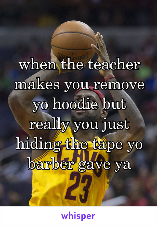 when the teacher makes you remove yo hoodie but really you just hiding the tape yo barber gave ya