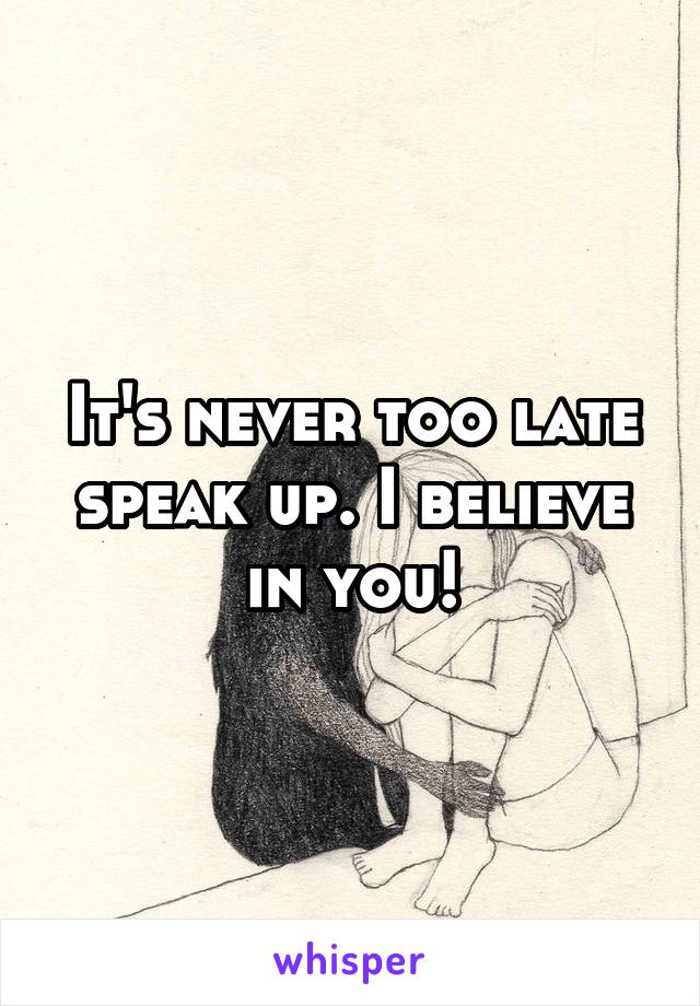 It's never too late speak up. I believe in you!