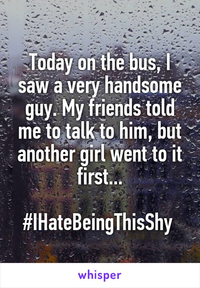 Today on the bus, I saw a very handsome guy. My friends told me to talk to him, but another girl went to it first...

#IHateBeingThisShy 