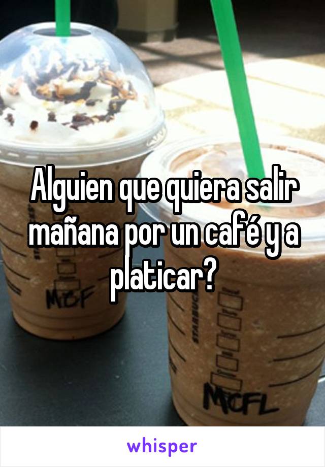 Alguien que quiera salir mañana por un café y a platicar?