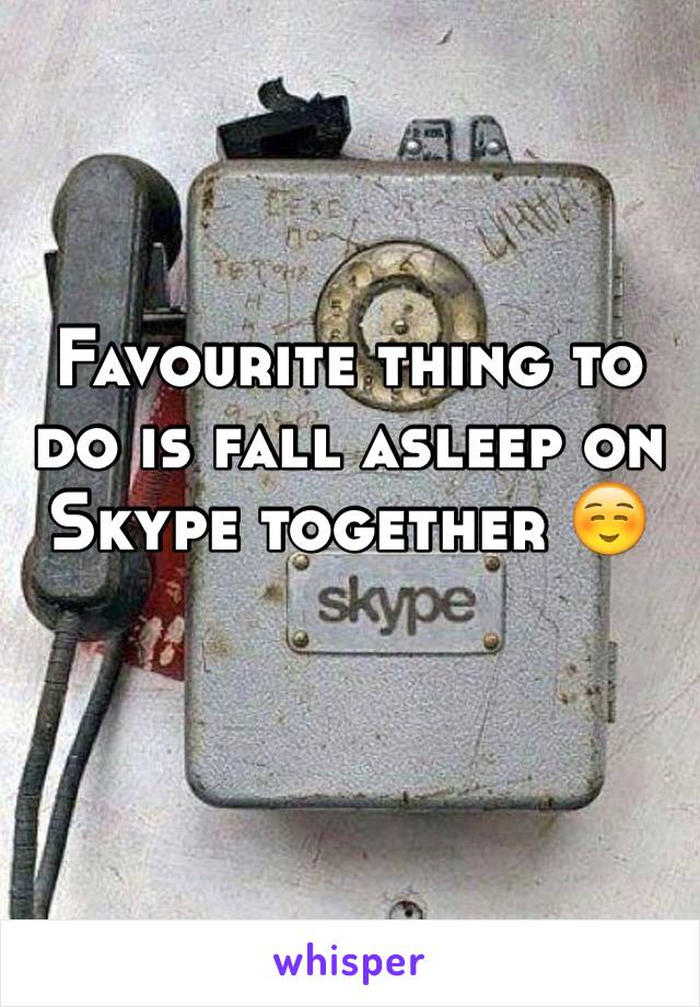 Favourite thing to do is fall asleep on Skype together ☺️