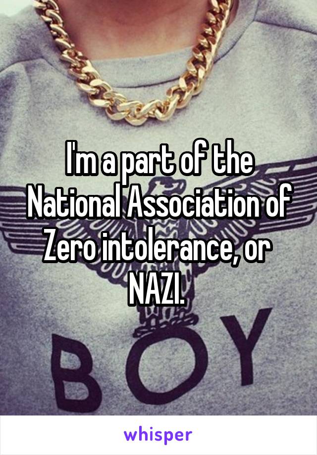 I'm a part of the National Association of Zero intolerance, or 
NAZI. 