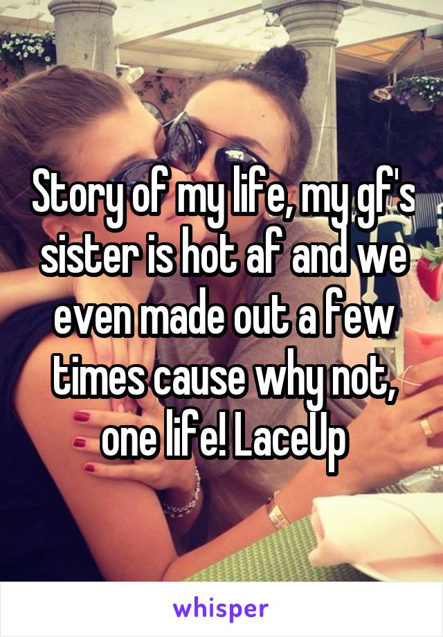 Story of my life, my gf's sister is hot af and we even made out a few times cause why not, one life! LaceUp