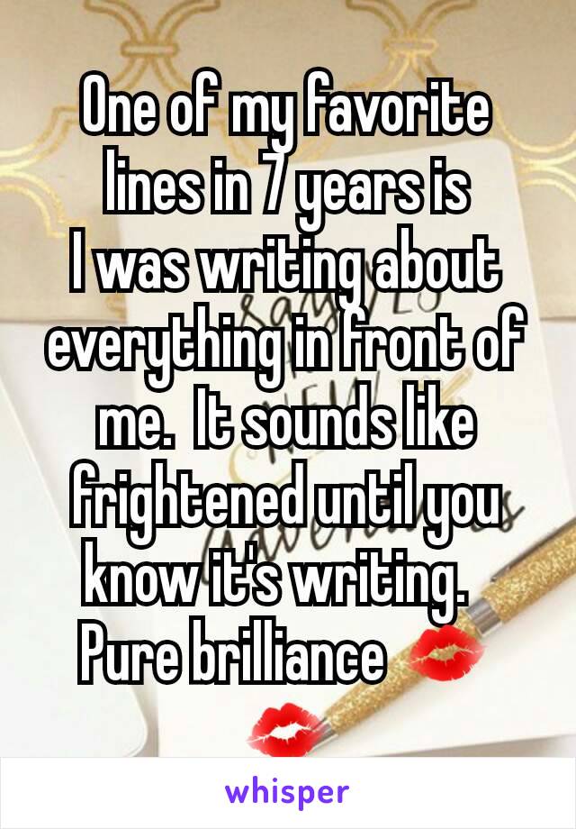 One of my favorite lines in 7 years is
I was writing about everything in front of me.  It sounds like frightened until you know it's writing.  
Pure brilliance 💋💋