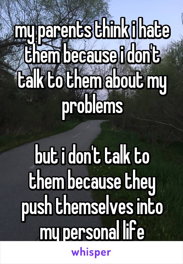 my parents think i hate them because i don't talk to them about my problems

but i don't talk to them because they push themselves into my personal life