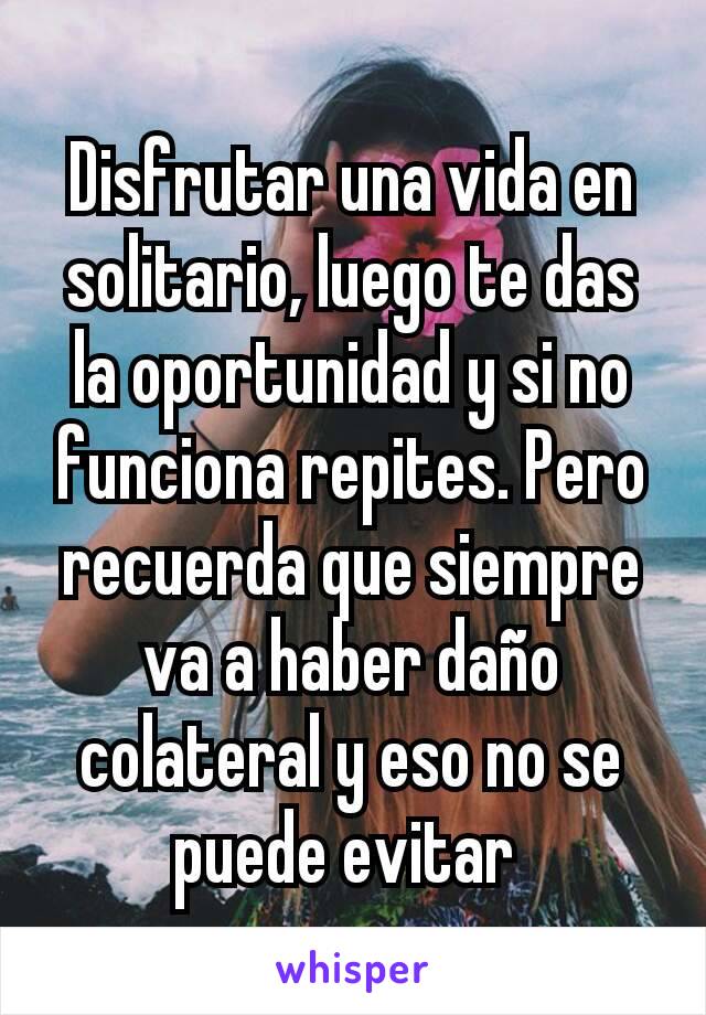 Disfrutar una vida en solitario, luego te das la oportunidad y si no funciona repites. Pero recuerda que siempre va a haber daño colateral y eso no se puede evitar 