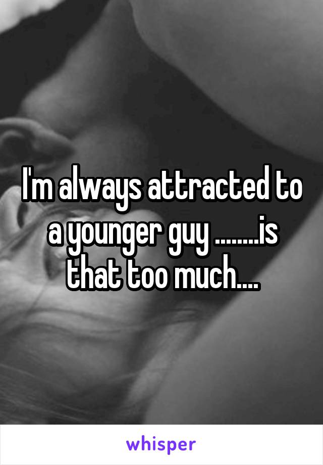 I'm always attracted to a younger guy ........is that too much....