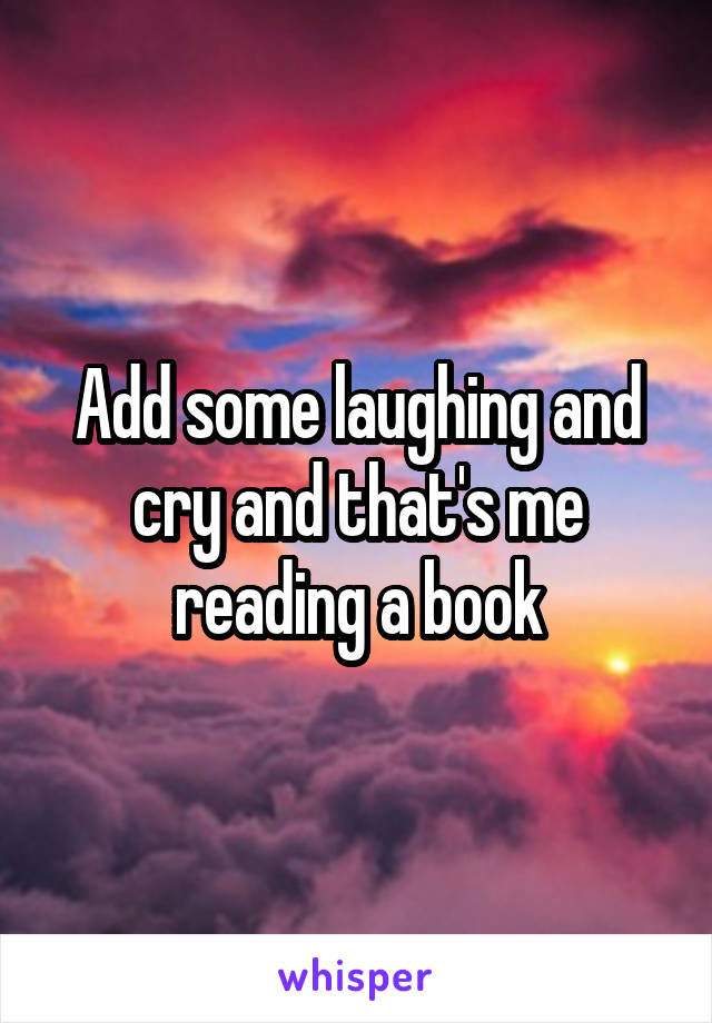 Add some laughing and cry and that's me reading a book