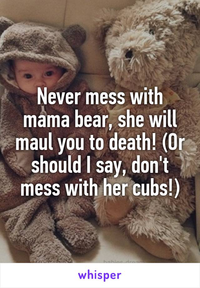 Never mess with mama bear, she will maul you to death! (Or should I say, don't mess with her cubs!)