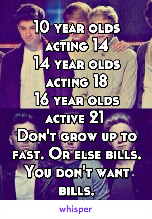 10 year olds acting 14
14 year olds acting 18
16 year olds active 21 
Don't grow up to fast. Or else bills. You don't want bills.