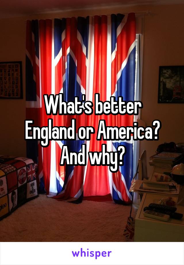 What's better
England or America?
And why?