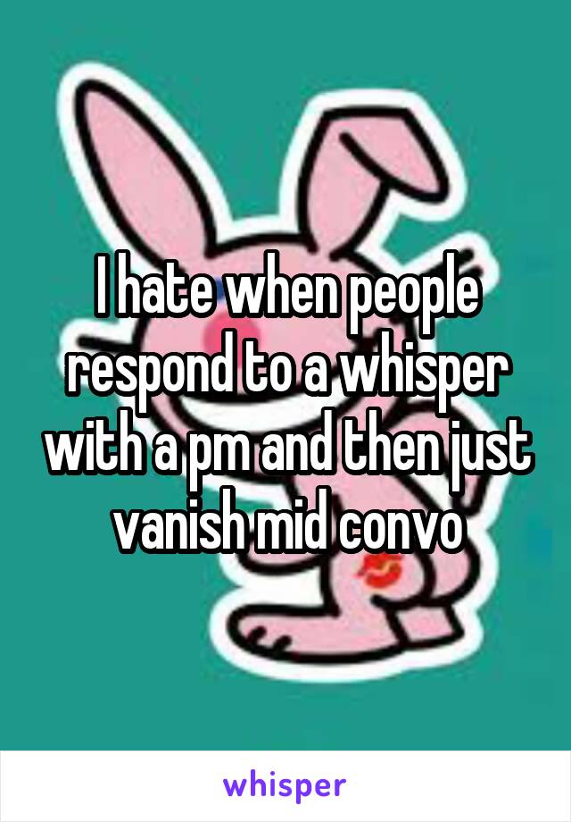 I hate when people respond to a whisper with a pm and then just vanish mid convo