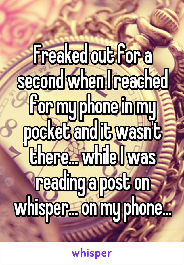 Freaked out for a second when I reached for my phone in my pocket and it wasn't there... while I was reading a post on whisper... on my phone...