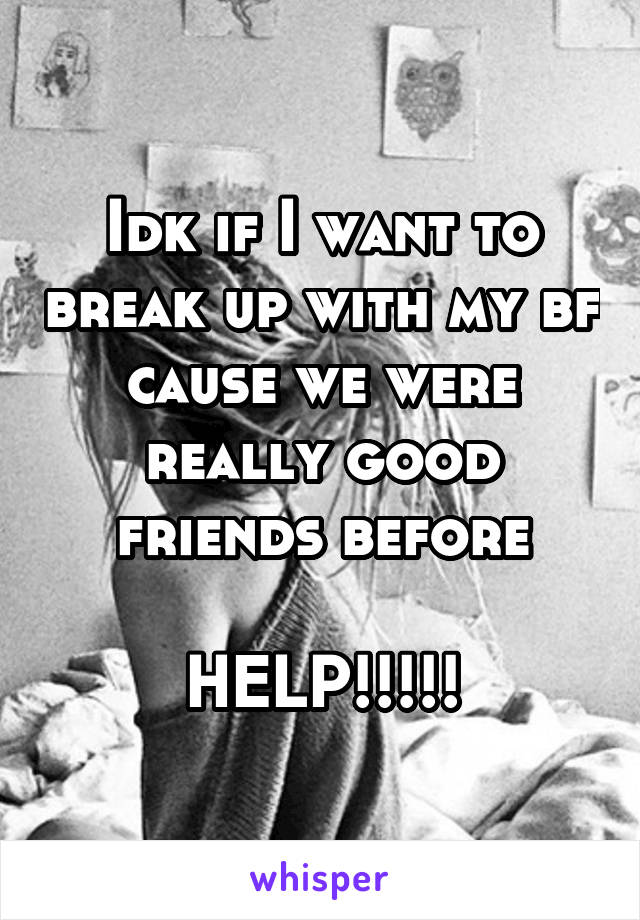 Idk if I want to break up with my bf cause we were really good friends before

HELP!!!!!