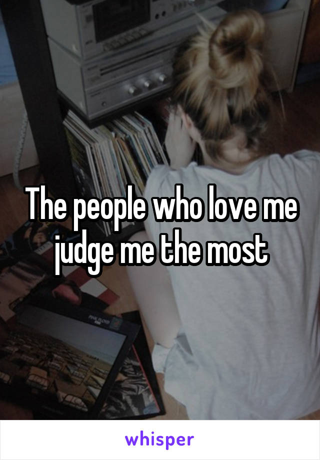 The people who love me judge me the most