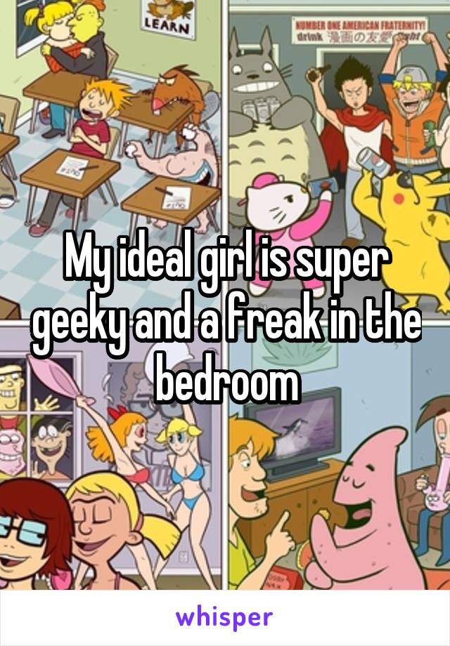 My ideal girl is super geeky and a freak in the bedroom