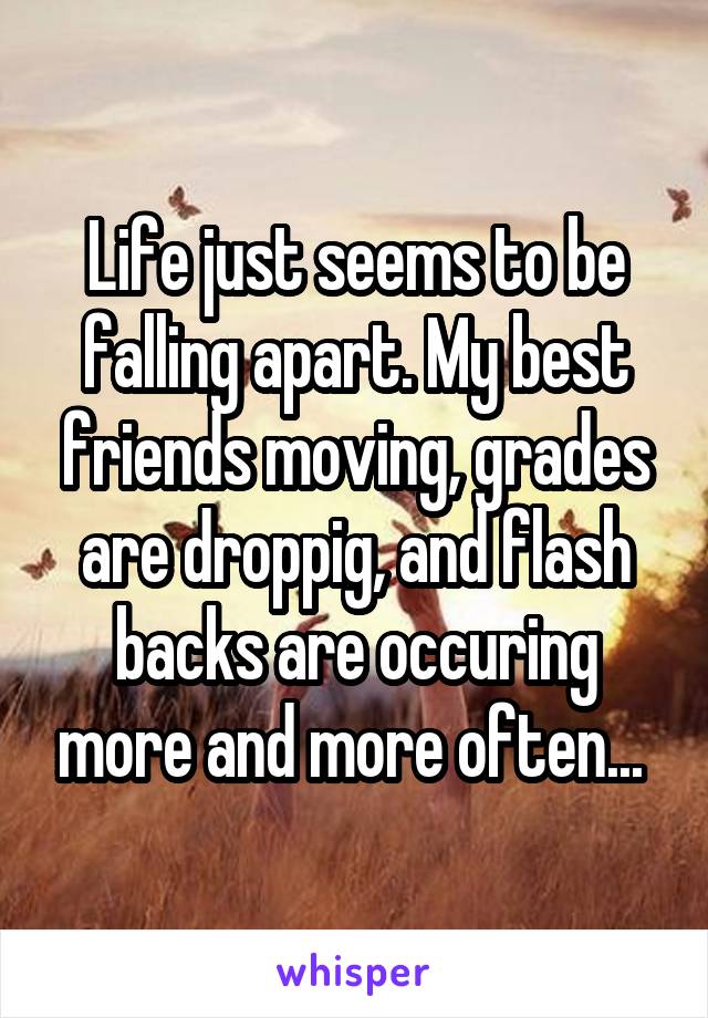 Life just seems to be falling apart. My best friends moving, grades are droppig, and flash backs are occuring more and more often... 