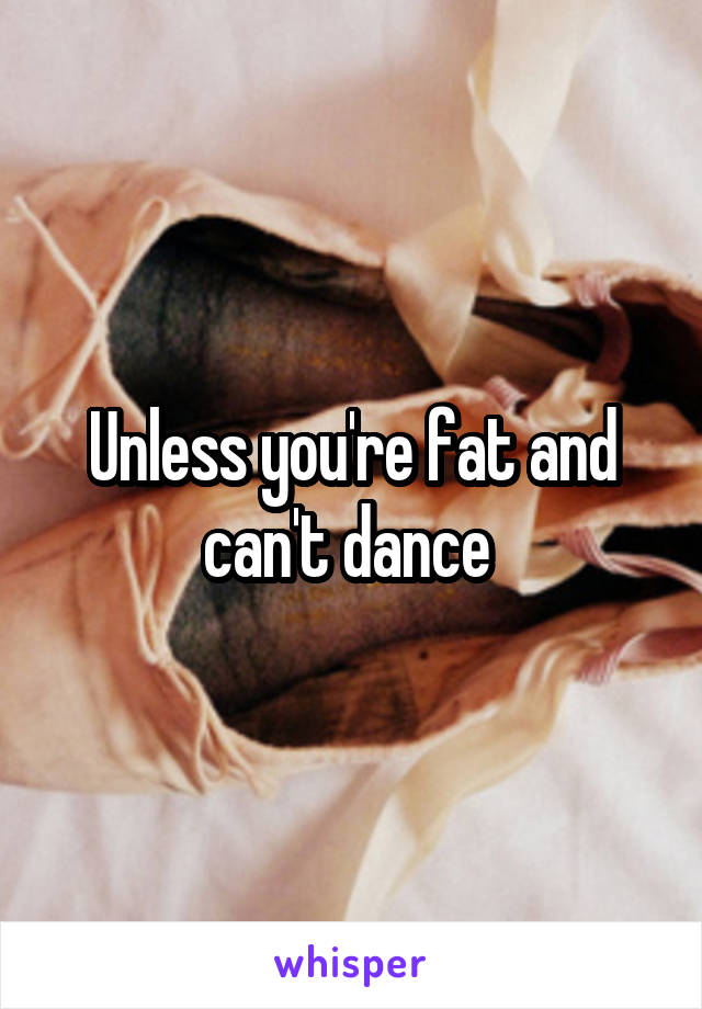 Unless you're fat and can't dance 