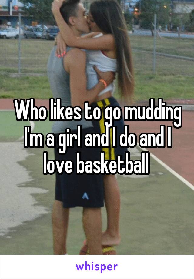 Who likes to go mudding I'm a girl and I do and I love basketball 