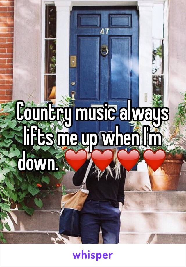 Country music always lifts me up when I'm down. ❤️❤️❤️❤️