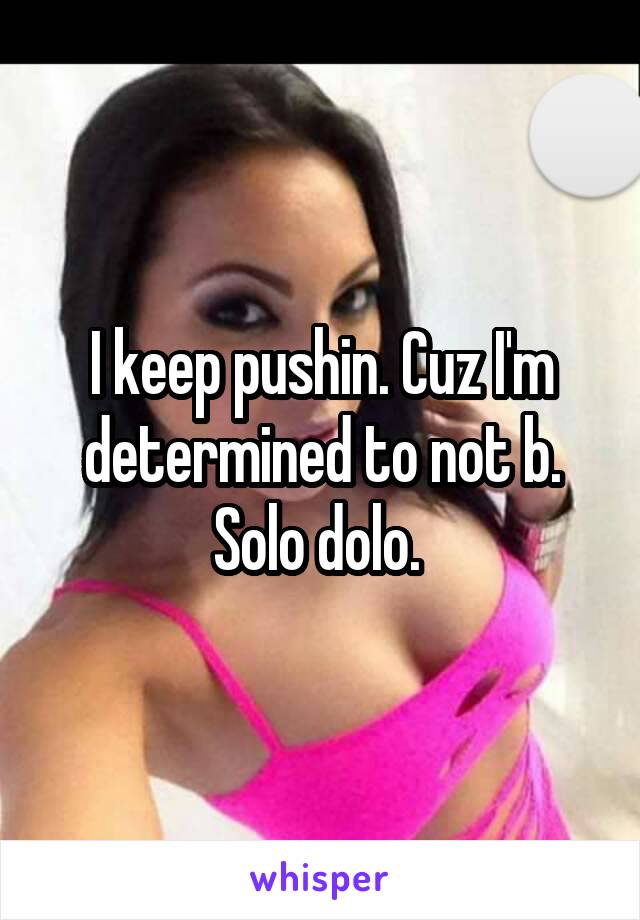 I keep pushin. Cuz I'm determined to not b. Solo dolo. 