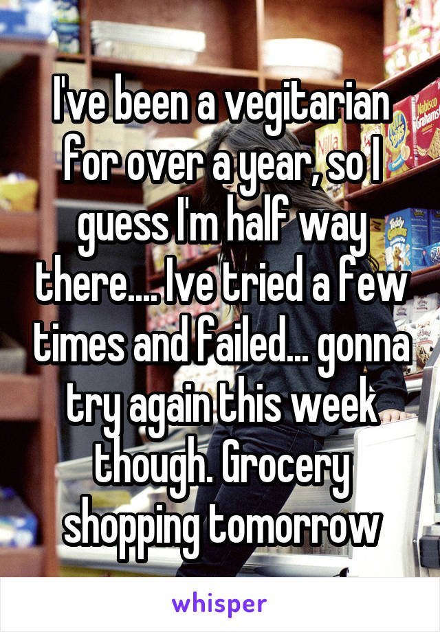 I've been a vegitarian for over a year, so I guess I'm half way there.... Ive tried a few times and failed... gonna try again this week though. Grocery shopping tomorrow