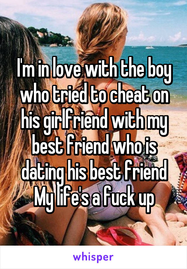 I'm in love with the boy who tried to cheat on his girlfriend with my best friend who is dating his best friend
My life's a fuck up