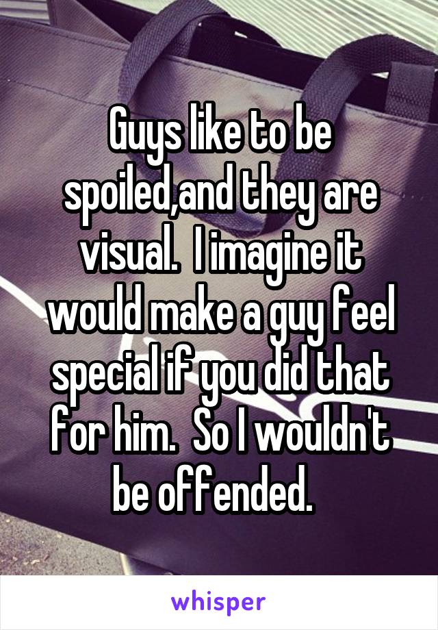 Guys like to be spoiled,and they are visual.  I imagine it would make a guy feel special if you did that for him.  So I wouldn't be offended.  