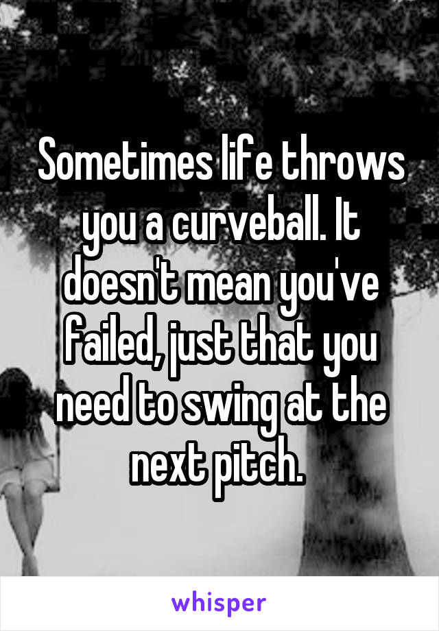 Sometimes life throws you a curveball. It doesn't mean you've failed, just that you need to swing at the next pitch. 