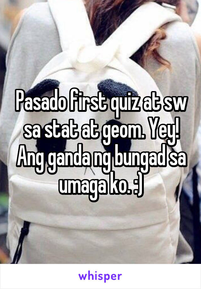 Pasado first quiz at sw sa stat at geom. Yey! Ang ganda ng bungad sa umaga ko. :)