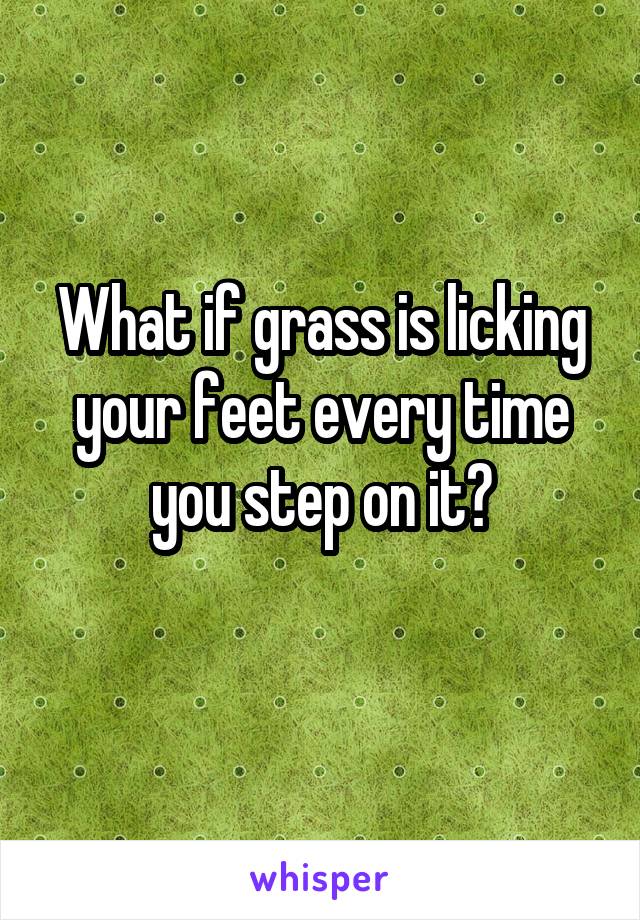 What if grass is licking your feet every time you step on it?
