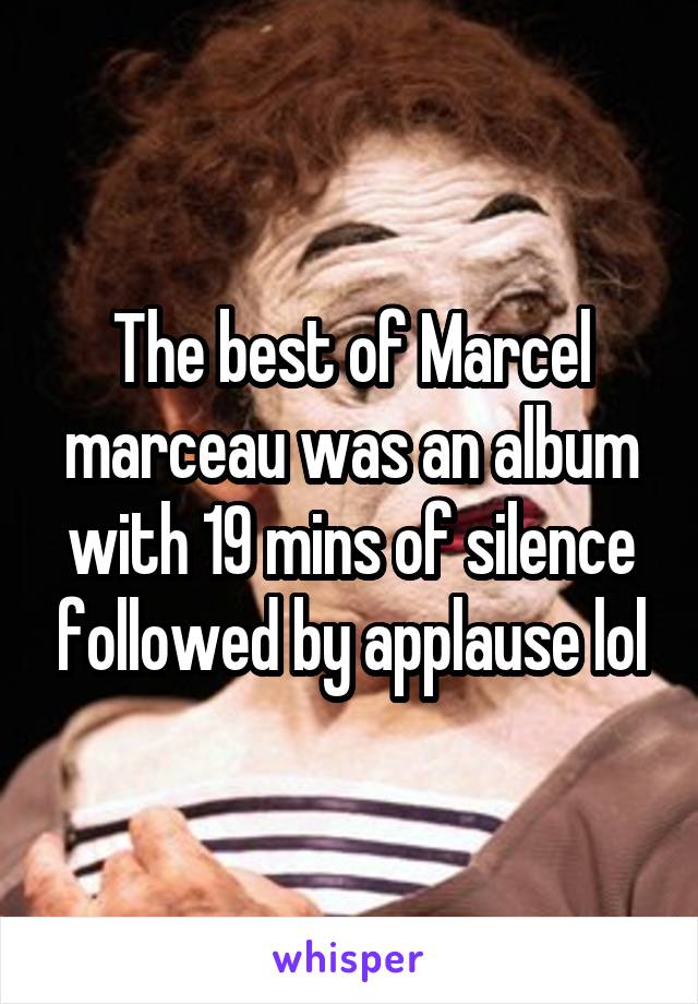 The best of Marcel marceau was an album with 19 mins of silence followed by applause lol