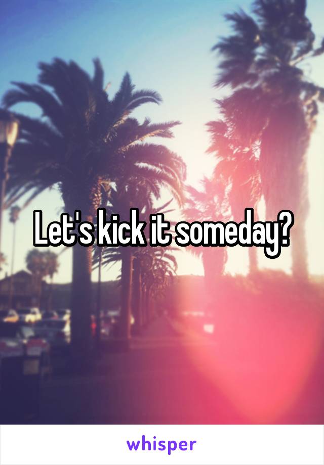 Let's kick it someday?