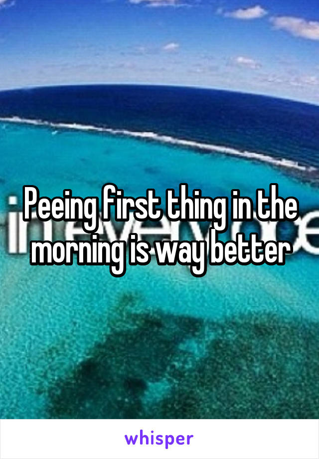 Peeing first thing in the morning is way better