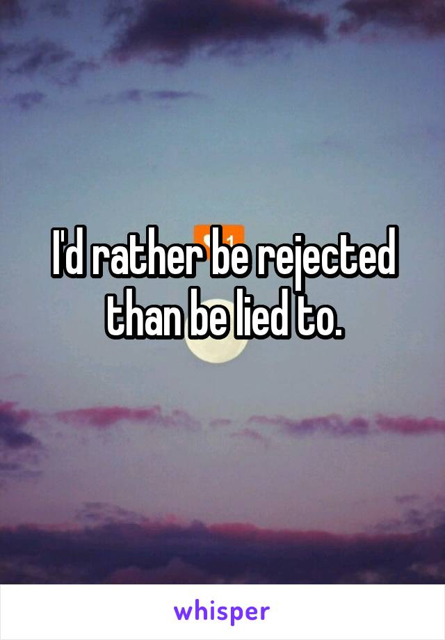 I'd rather be rejected than be lied to.
