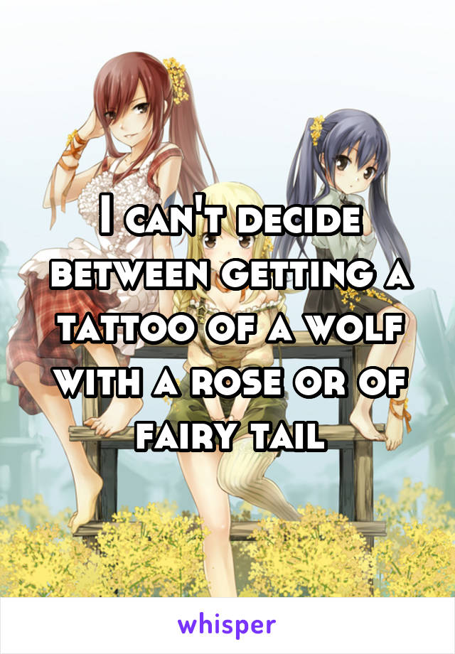 I can't decide between getting a tattoo of a wolf with a rose or of fairy tail