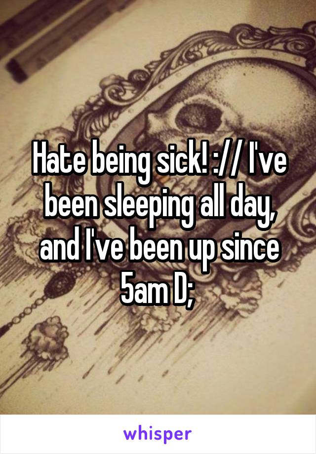 Hate being sick! :// I've been sleeping all day, and I've been up since 5am D; 