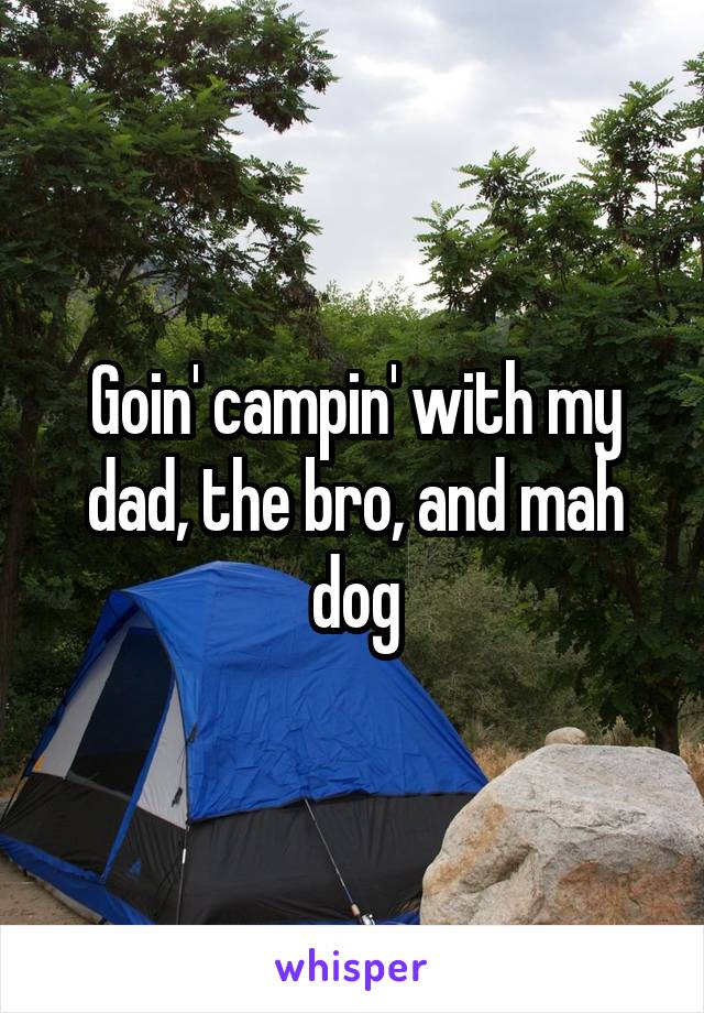 Goin' campin' with my dad, the bro, and mah dog