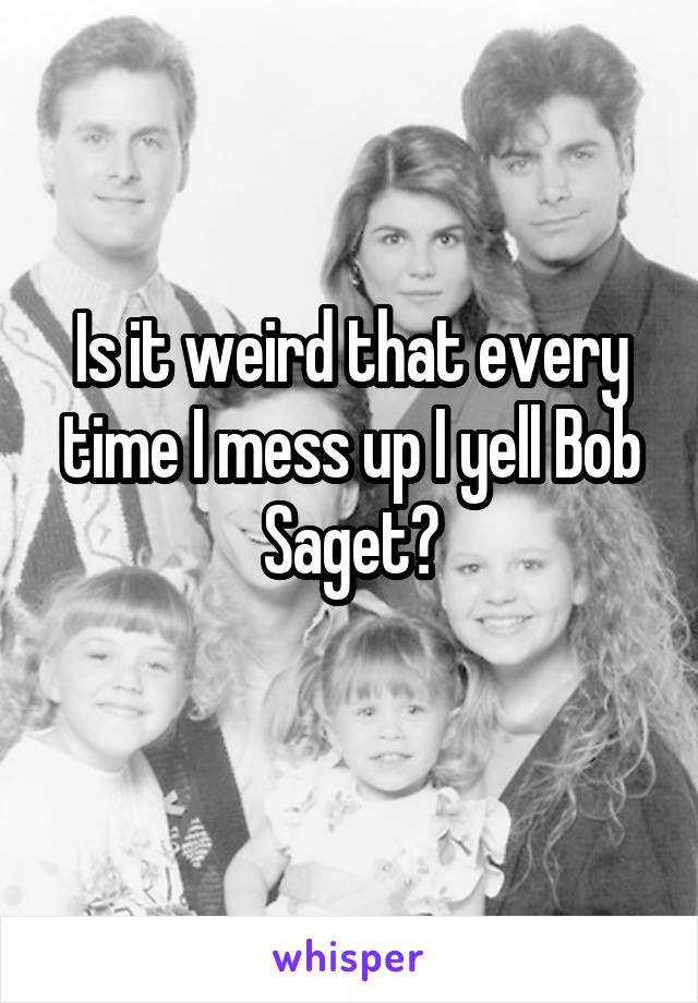 Is it weird that every time I mess up I yell Bob Saget?
