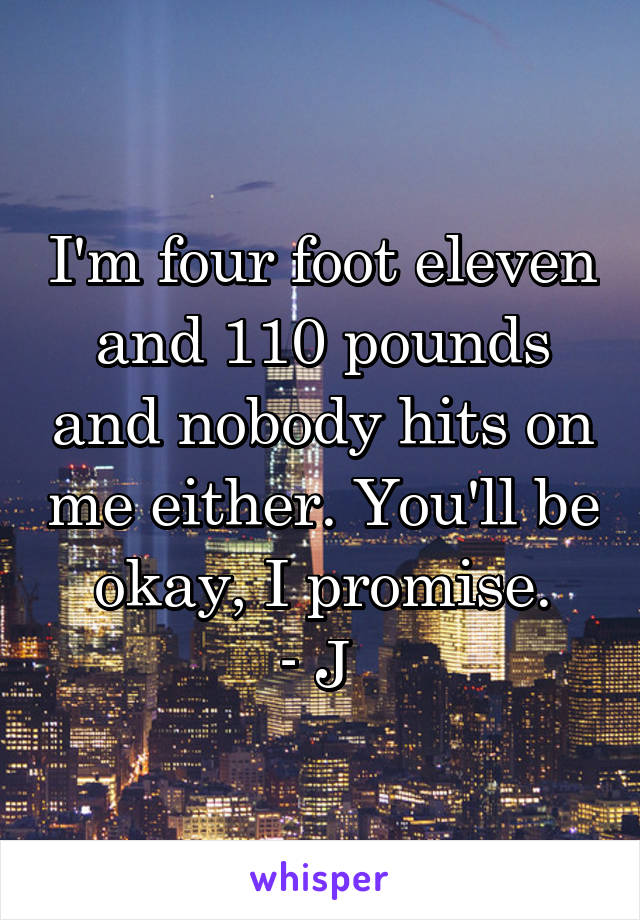 I'm four foot eleven and 110 pounds and nobody hits on me either. You'll be okay, I promise.
- J 