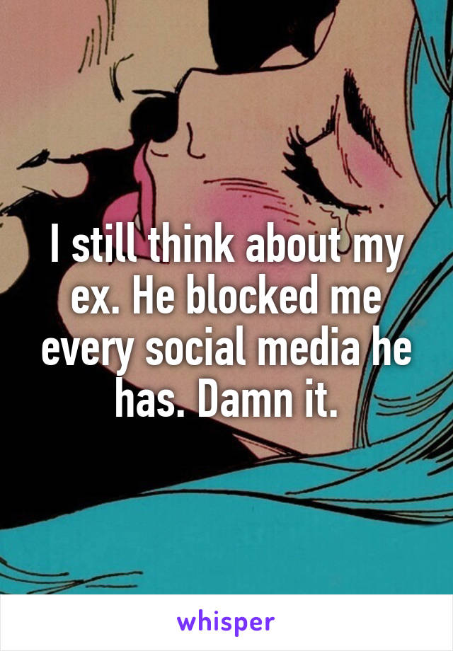 I still think about my ex. He blocked me every social media he has. Damn it.