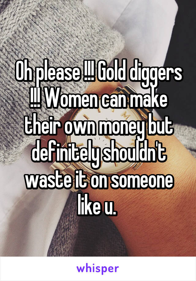 Oh please !!! Gold diggers !!! Women can make their own money but definitely shouldn't waste it on someone like u. 