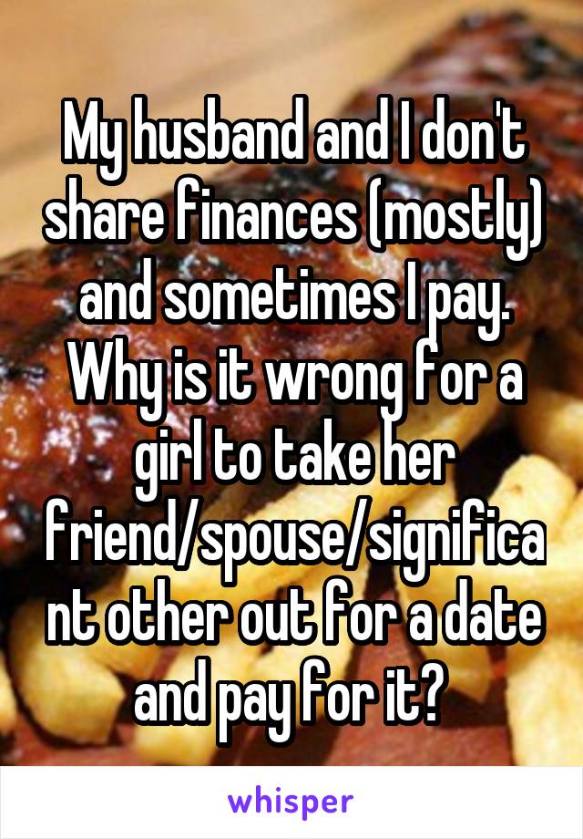 My husband and I don't share finances (mostly) and sometimes I pay. Why is it wrong for a girl to take her friend/spouse/significant other out for a date and pay for it? 