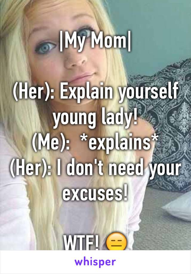 |My Mom|

(Her): Explain yourself young lady!
(Me):  *explains*
(Her): I don't need your excuses!

WTF! 😑