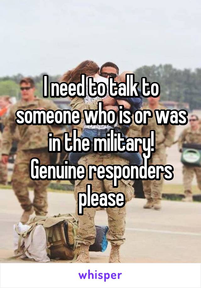 I need to talk to someone who is or was in the military!
Genuine responders please